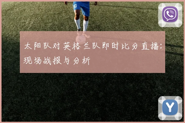 太阳队对英格兰队即时比分直播：现场战报与分析