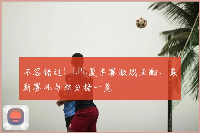 不容错过!LPL夏季赛激战正酣,最新赛况与积分榜一览