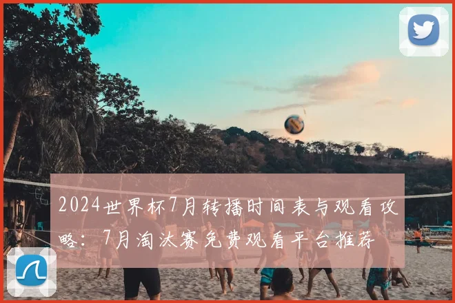 2024世界杯7月转播时间表与观看攻略：7月淘汰赛免费观看平台推荐