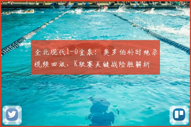 全北现代1-0金泉：奥罗伯补时绝杀视频回放，K联赛关键战险胜解析