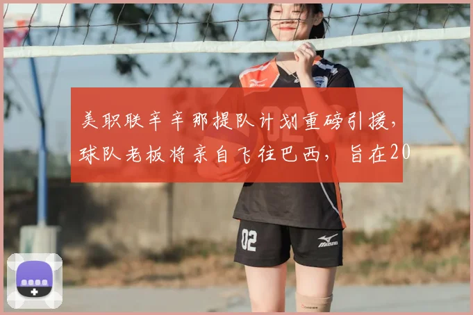 美职联辛辛那提队计划重磅引援，球队老板将亲自飞往巴西，旨在2026年前敲定内马尔转会