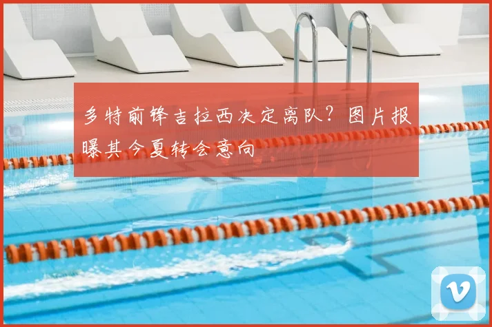 多特前锋吉拉西决定离队?图片报曝其今夏转会意向