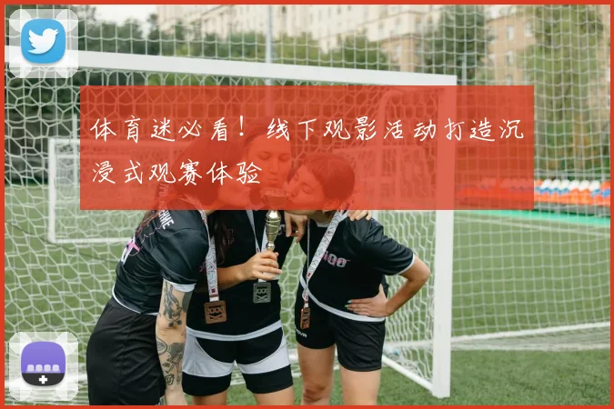 体育迷必看!线下观影活动打造沉浸式观赛体验