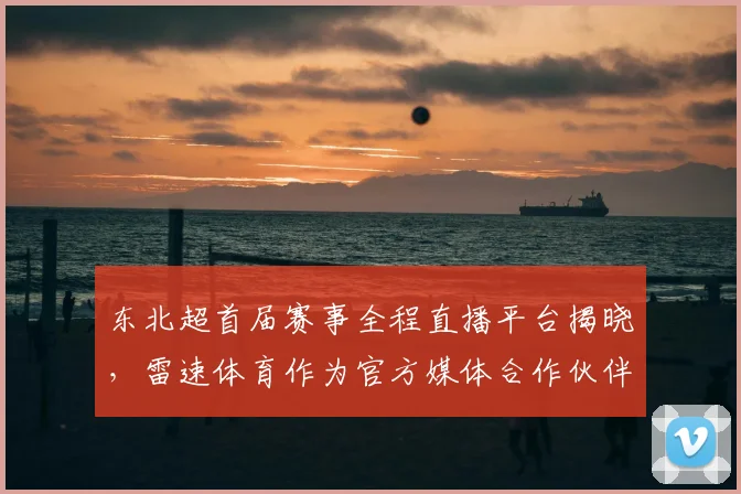 东北超首届赛事全程直播平台揭晓，雷速体育作为官方媒体合作伙伴提供赛事入口与回放