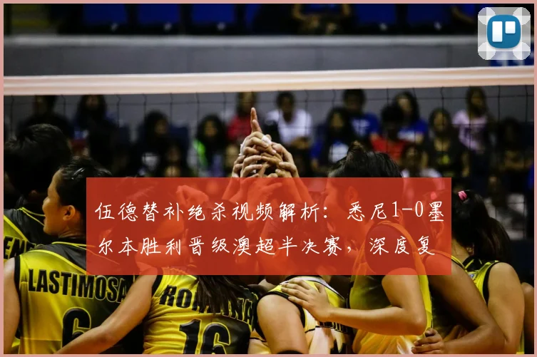 伍德替补绝杀视频解析：悉尼1-0墨尔本胜利晋级澳超半决赛，深度复盘比赛关键点