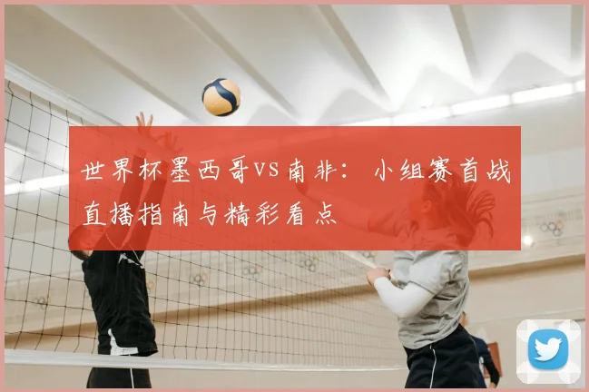 世界杯墨西哥vs南非：小组赛首战直播指南与精彩看点