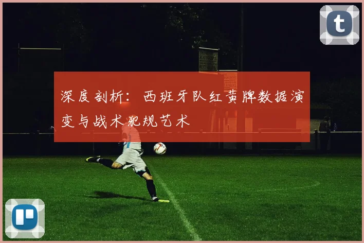 深度剖析:西班牙队红黄牌数据演变与战术犯规艺术