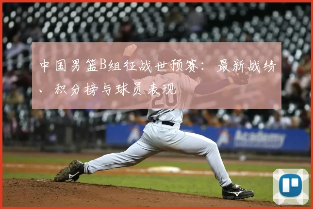 中国男篮B组征战世预赛：最新战绩、积分榜与球员表现