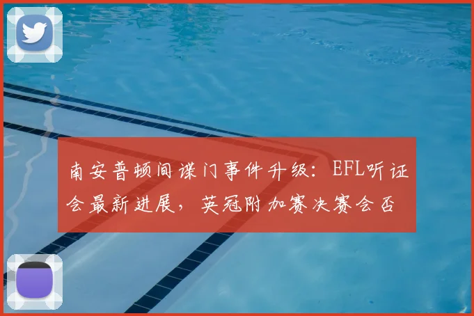 南安普顿间谍门事件升级：EFL听证会最新进展，英冠附加赛决赛会否延期？