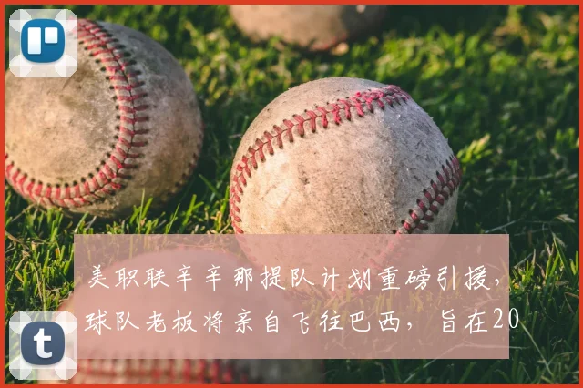 美职联辛辛那提队计划重磅引援，球队老板将亲自飞往巴西，旨在2026年前敲定内马尔转会