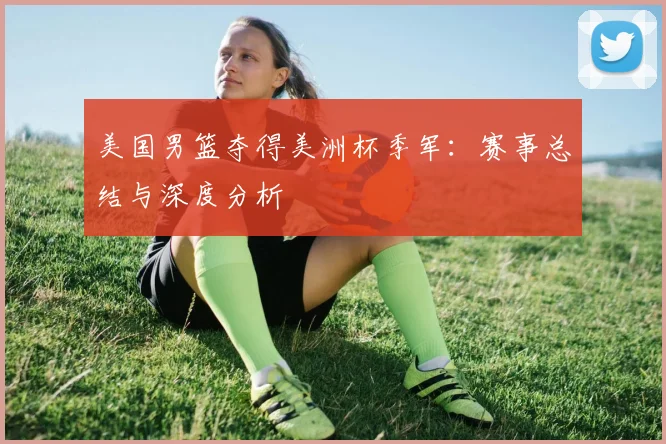 美国男篮夺得美洲杯季军:赛事总结与深度分析