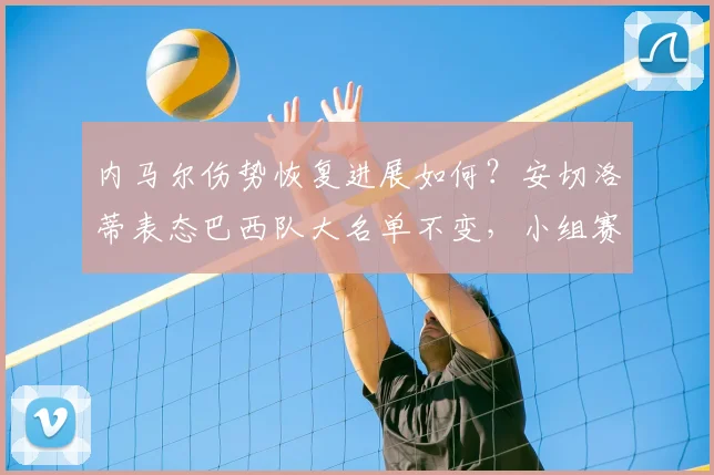 内马尔伤势恢复进展如何？安切洛蒂表态巴西队大名单不变，小组赛出战成焦点