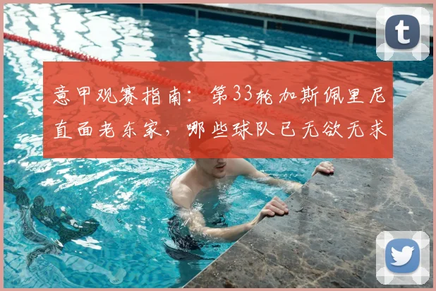 意甲观赛指南：第33轮加斯佩里尼直面老东家，哪些球队已无欲无求？