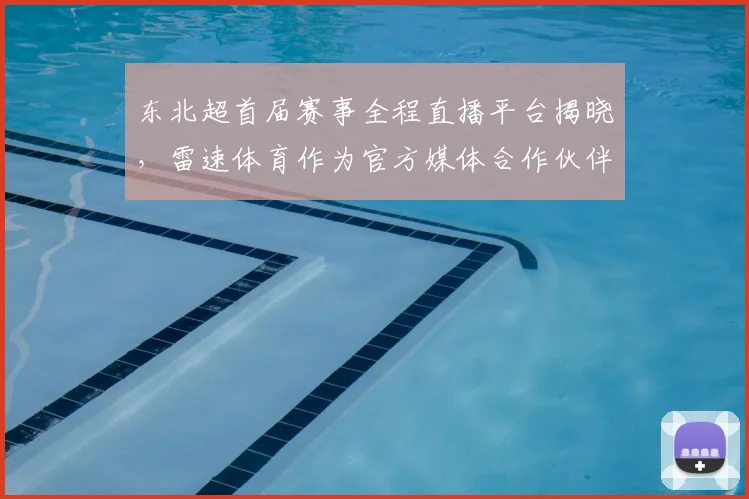 东北超首届赛事全程直播平台揭晓,雷速体育作为官方媒体合作伙伴提供赛事入口与回放