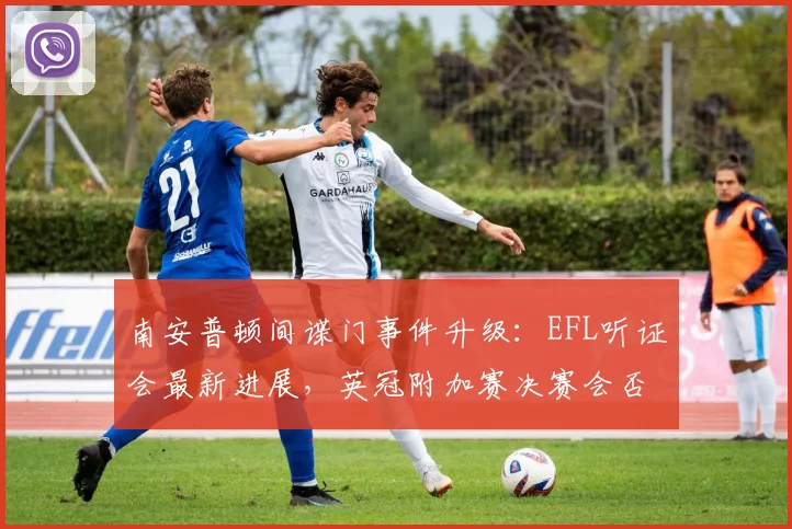 南安普顿间谍门事件升级：EFL听证会最新进展，英冠附加赛决赛会否延期？