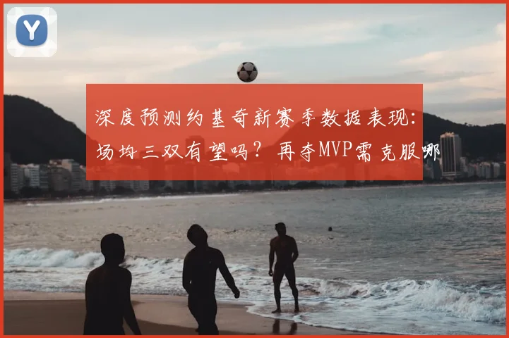 深度预测约基奇新赛季数据表现：场均三双有望吗？再夺MVP需克服哪些挑战？