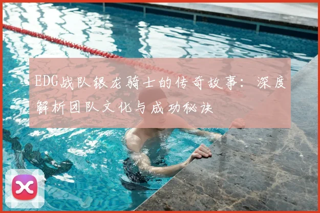 EDG战队银龙骑士的传奇故事：深度解析团队文化与成功秘诀