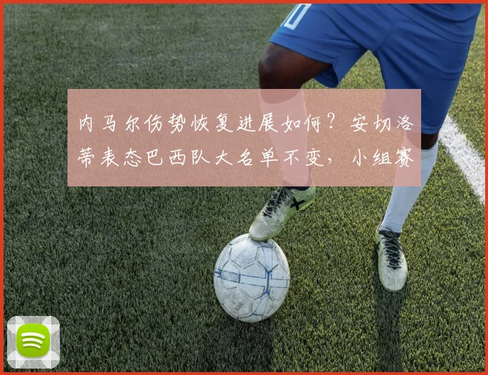 内马尔伤势恢复进展如何？安切洛蒂表态巴西队大名单不变，小组赛出战成焦点